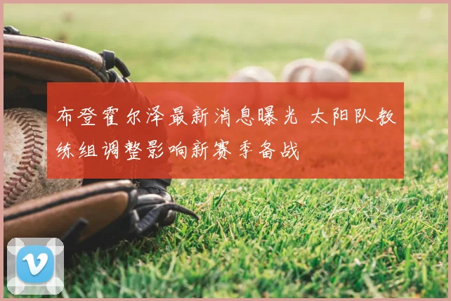 布登霍尔泽最新消息曝光 太阳队教练组调整影响新赛季备战
