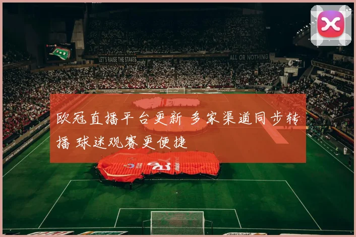 欧冠直播平台更新 多家渠道同步转播 球迷观赛更便捷