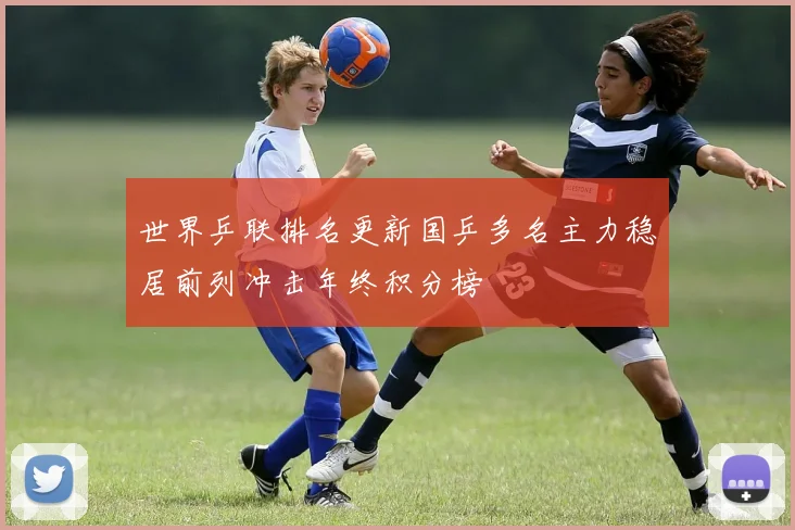 世界乒联排名更新国乒多名主力稳居前列冲击年终积分榜