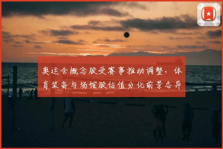 奥运会概念股受赛事推动调整，体育装备与场馆股估值分化前景各异