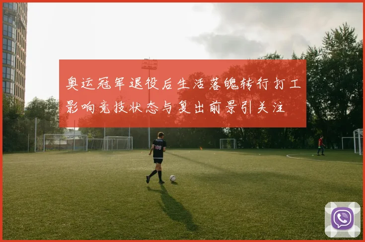 奥运冠军退役后生活落魄转行打工影响竞技状态与复出前景引关注