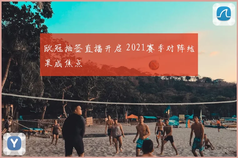欧冠抽签直播开启 2021赛季对阵结果成焦点