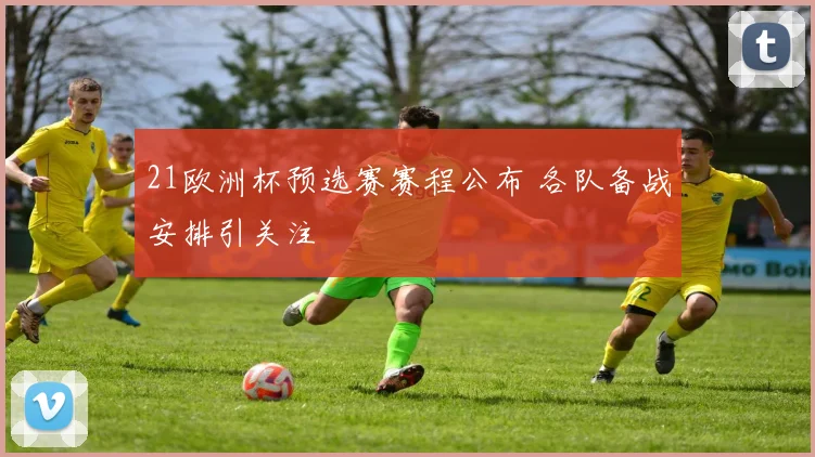 21欧洲杯预选赛赛程公布 各队备战安排引关注