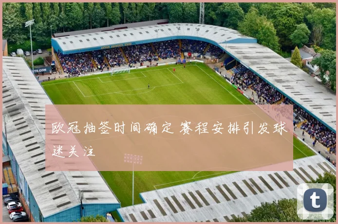 欧冠抽签时间确定 赛程安排引发球迷关注