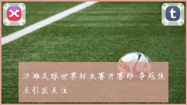 沙滩足球世界杯决赛开赛即 争冠焦点引发关注