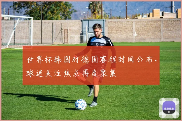 世界杯韩国对德国赛程时间公布，球迷关注焦点再度聚集