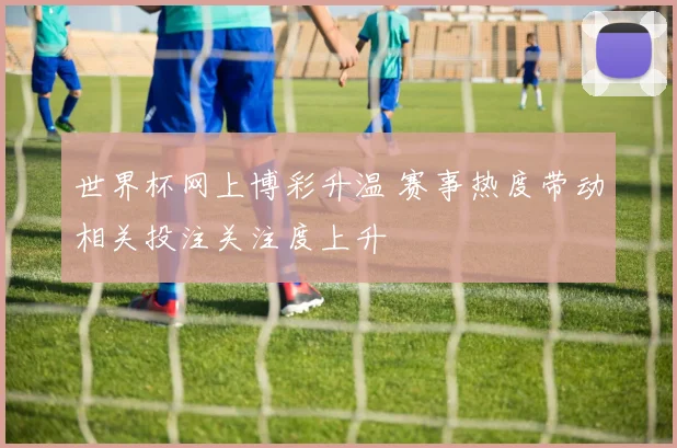 世界杯网上博彩升温 赛事热度带动相关投注关注度上升