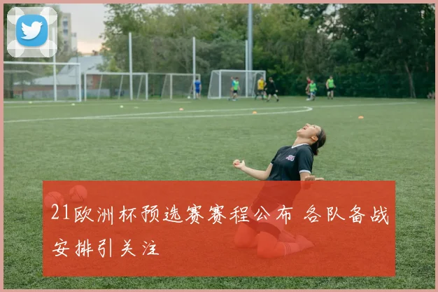 21欧洲杯预选赛赛程公布 各队备战安排引关注
