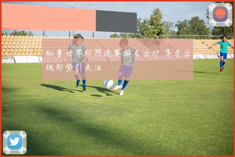 秘鲁世界杯预选赛排名出炉 争夺出线形势引关注