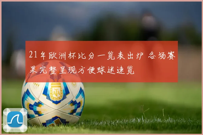 21年欧洲杯比分一览表出炉 各场赛果完整呈现方便球迷速览